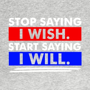 Stop Saying I Wish Start Saying I Will T-Shirt